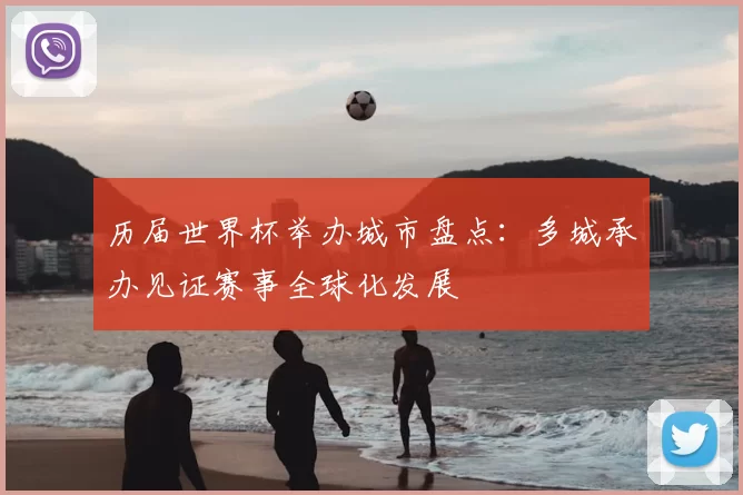 历届世界杯举办城市盘点:多城承办见证赛事全球化发展