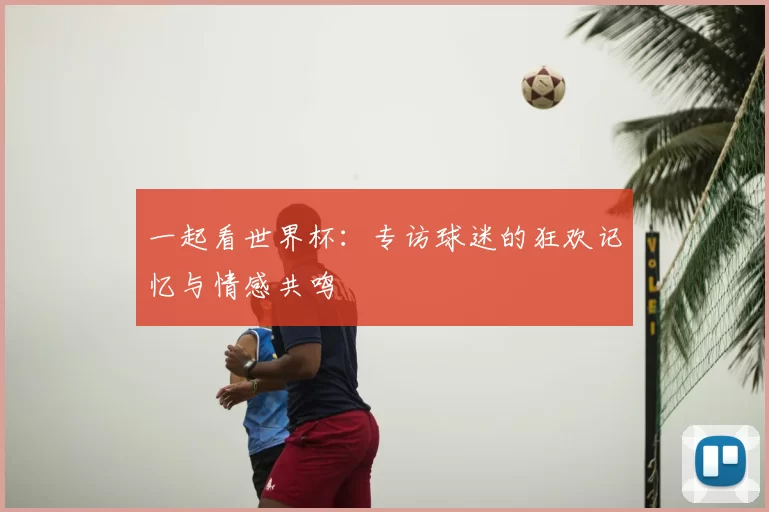 一起看世界杯:专访球迷的狂欢记忆与情感共鸣