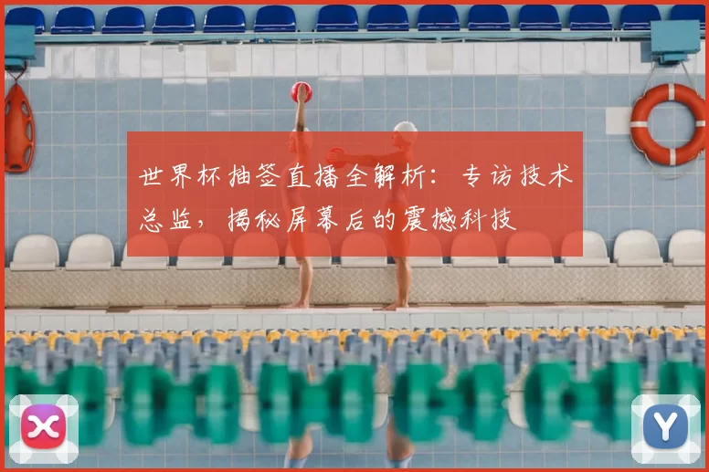 世界杯抽签直播全解析：专访技术总监，揭秘屏幕后的震撼科技