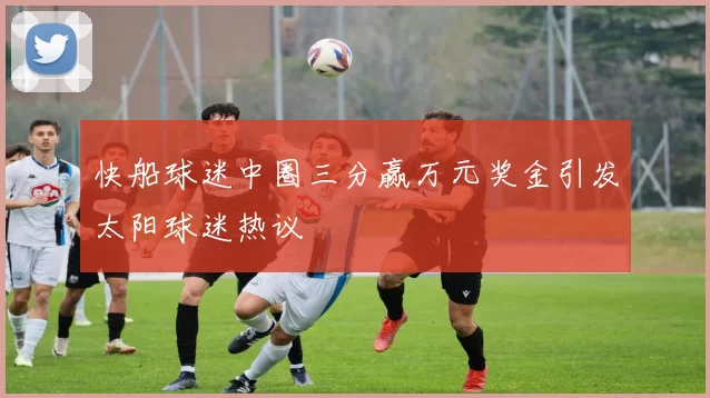 快船球迷中圈三分赢万元奖金引发太阳球迷热议
