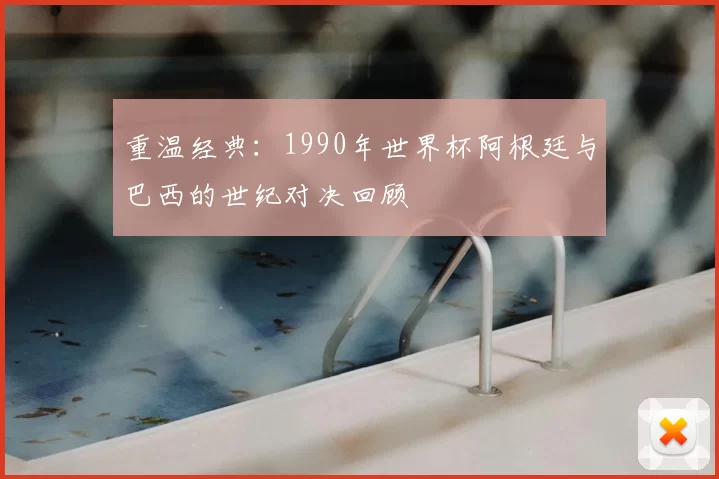 重温经典:1990年世界杯阿根廷与巴西的世纪对决回顾