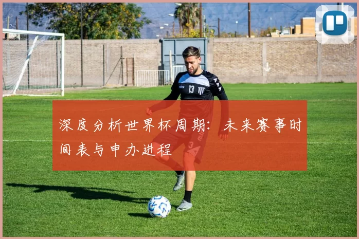 深度分析世界杯周期:未来赛事时间表与申办进程