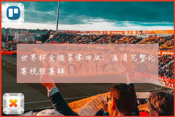 世界杯全场录像回放：高清完整比赛视频集锦