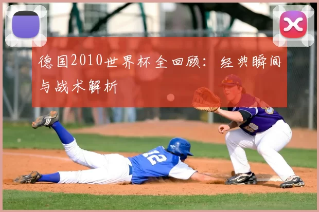 德国2010世界杯全回顾:经典瞬间与战术解析