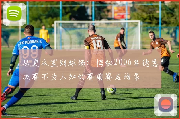 从更衣室到球场:揭秘2006年德意决赛不为人知的赛前赛后语录