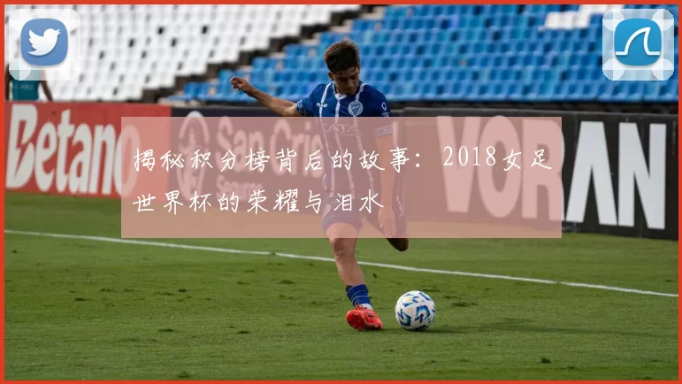 揭秘积分榜背后的故事:2018女足世界杯的荣耀与泪水
