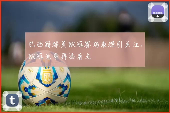 巴西籍球员欧冠赛场表现引关注，欧冠竞争再添看点