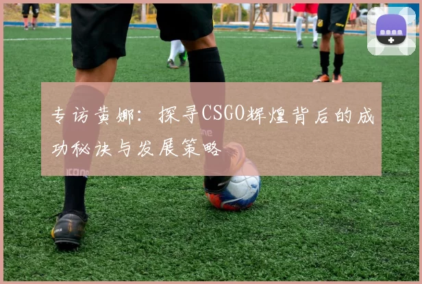专访黄娜:探寻CSGO辉煌背后的成功秘诀与发展策略