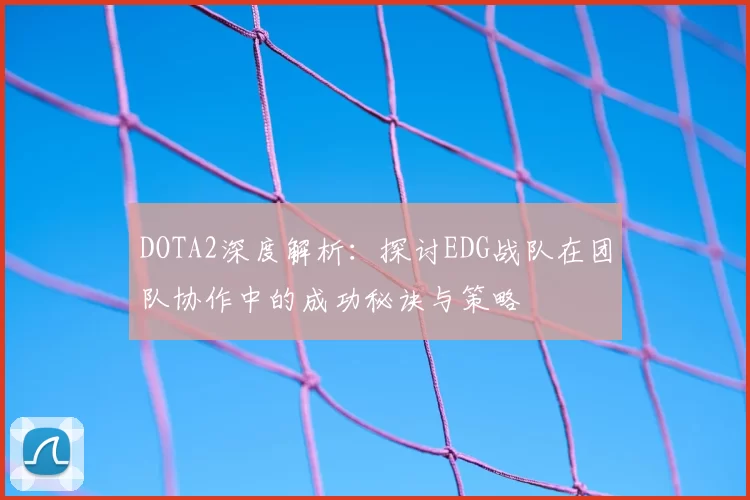 DOTA2深度解析:探讨EDG战队在团队协作中的成功秘诀与策略