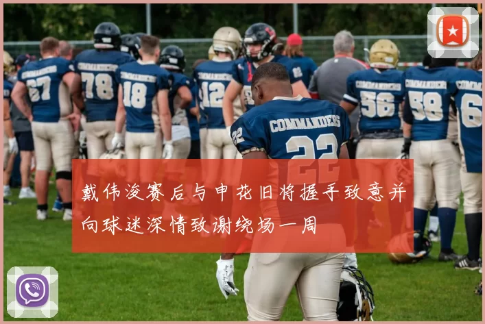 戴伟浚赛后与申花旧将握手致意并向球迷深情致谢绕场一周