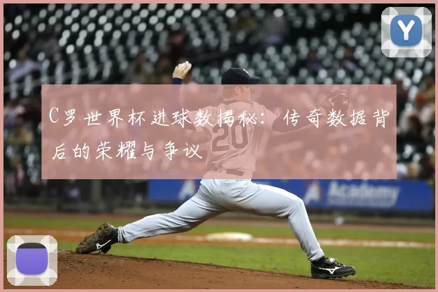 C罗世界杯进球数揭秘:传奇数据背后的荣耀与争议