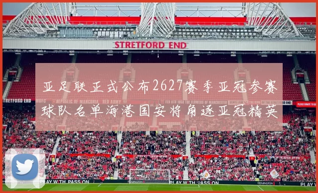 亚足联正式公布2627赛季亚冠参赛球队名单海港国安将角逐亚冠精英联赛
