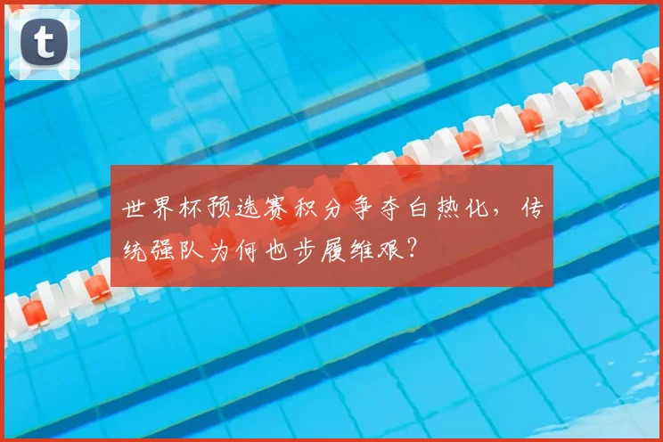 世界杯预选赛积分争夺白热化,传统强队为何也步履维艰?