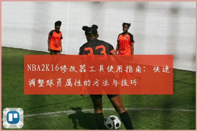 NBA2K16修改器工具使用指南:快速调整球员属性的方法与技巧