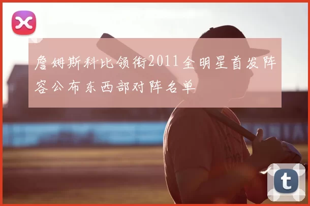 詹姆斯科比领衔2011全明星首发阵容公布东西部对阵名单