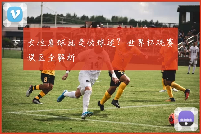 女性看球就是伪球迷？世界杯观赛误区全解析