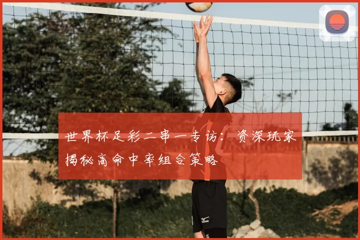 世界杯足彩二串一专访:资深玩家揭秘高命中率组合策略