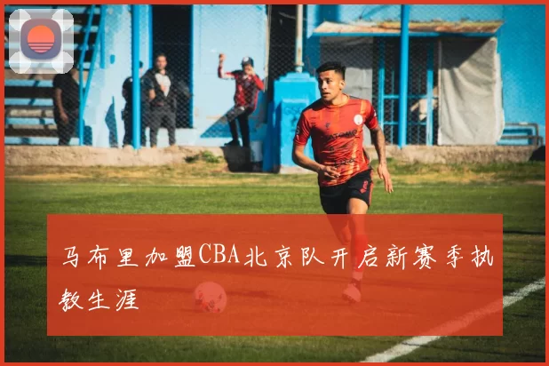 马布里加盟CBA北京队开启新赛季执教生涯