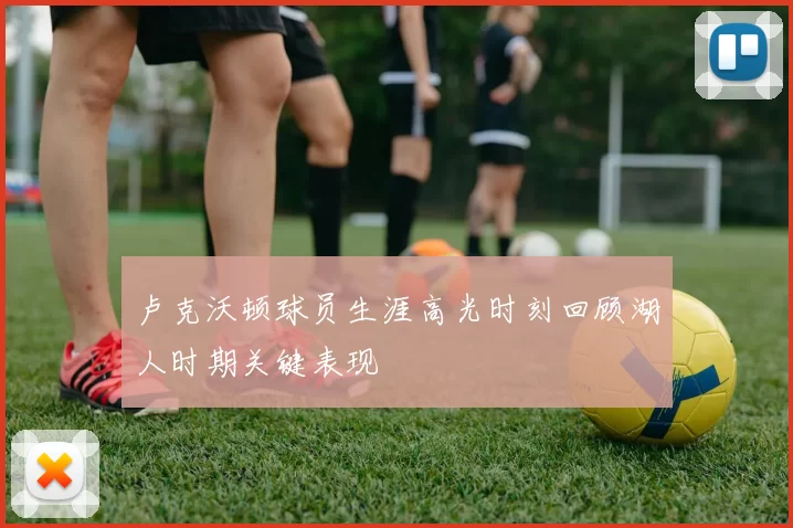 卢克沃顿球员生涯高光时刻回顾湖人时期关键表现