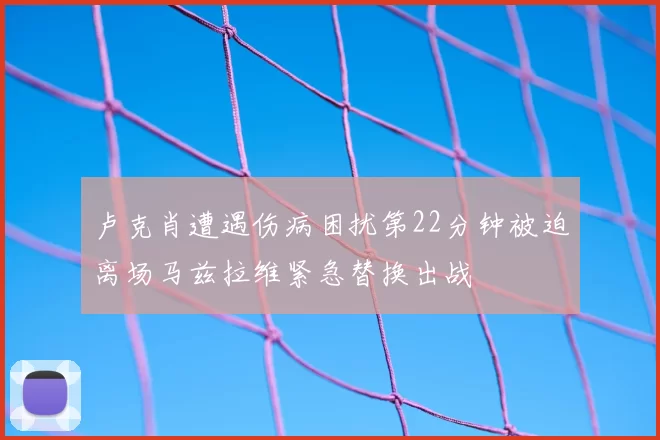 卢克肖遭遇伤病困扰第22分钟被迫离场马兹拉维紧急替换出战