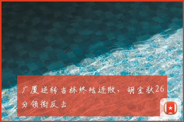 广厦逆转吉林终结连败,胡金秋26分领衔反击
