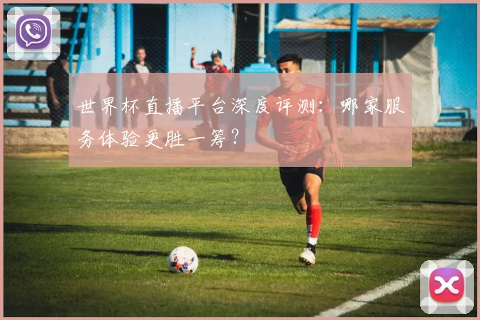 世界杯直播平台深度评测:哪家服务体验更胜一筹?