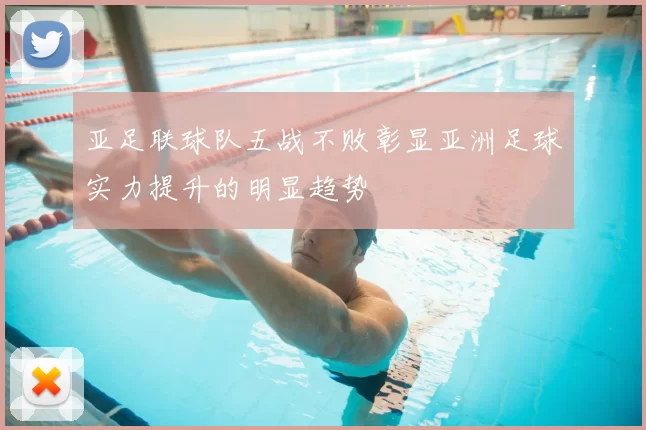 亚足联球队五战不败彰显亚洲足球实力提升的明显趋势