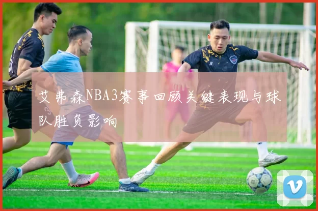 艾弗森NBA3赛事回顾关键表现与球队胜负影响