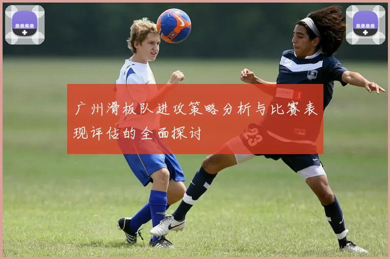 广州滑板队进攻策略分析与比赛表现评估的全面探讨