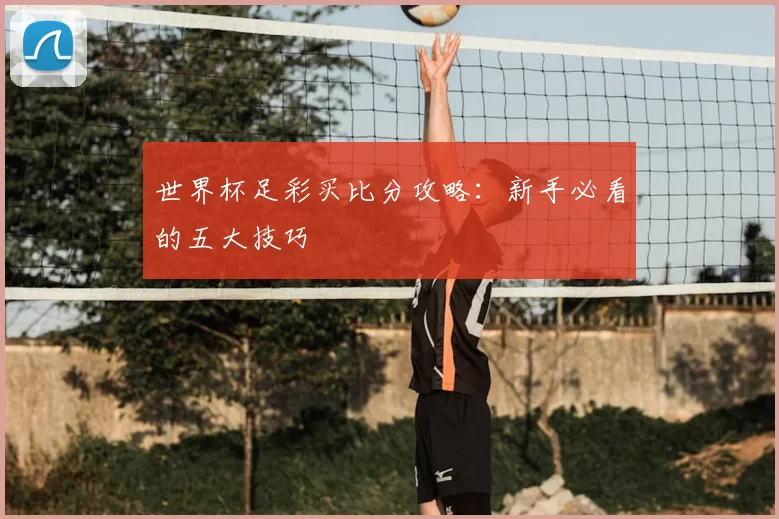 世界杯足彩买比分攻略：新手必看的五大技巧