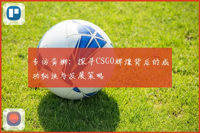 专访黄娜:探寻CSGO辉煌背后的成功秘诀与发展策略