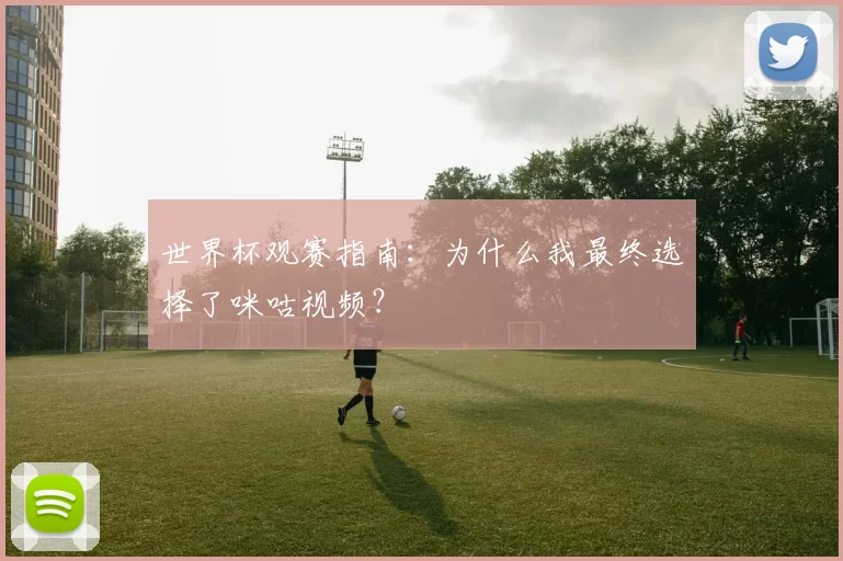 世界杯观赛指南:为什么我最终选择了咪咕视频?