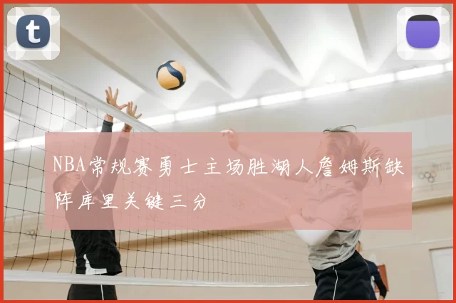 NBA常规赛勇士主场胜湖人詹姆斯缺阵库里关键三分