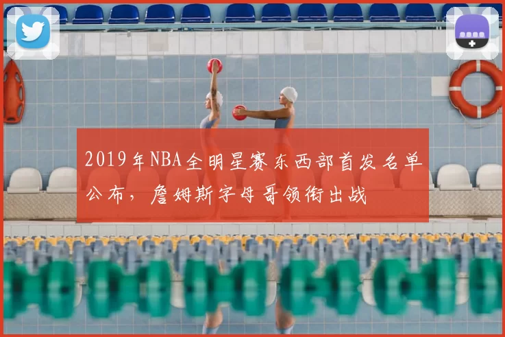 2019年NBA全明星赛东西部首发名单公布,詹姆斯字母哥领衔出战