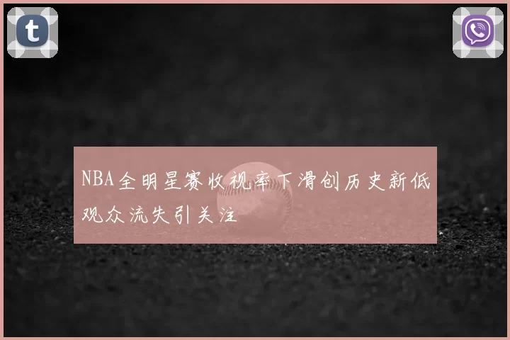 NBA全明星赛收视率下滑创历史新低观众流失引关注