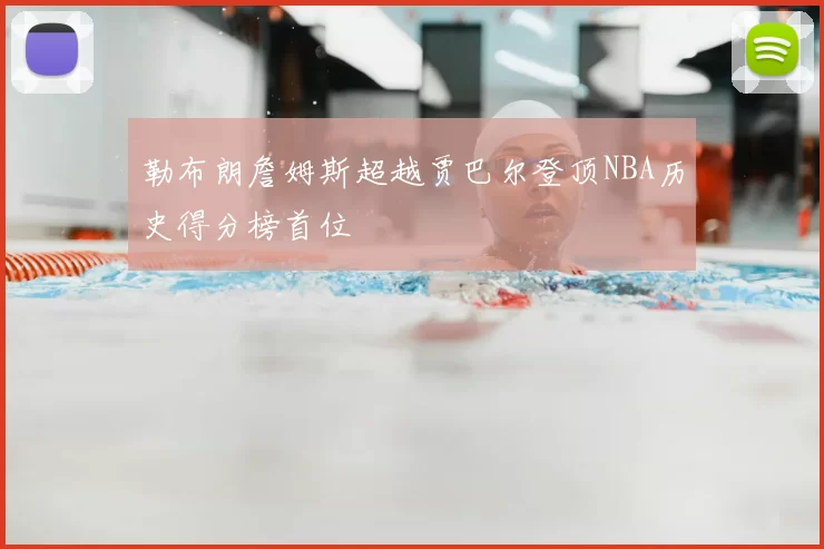 勒布朗詹姆斯超越贾巴尔登顶NBA历史得分榜首位