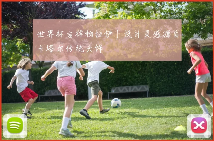 世界杯吉祥物拉伊卜设计灵感源自卡塔尔传统头饰
