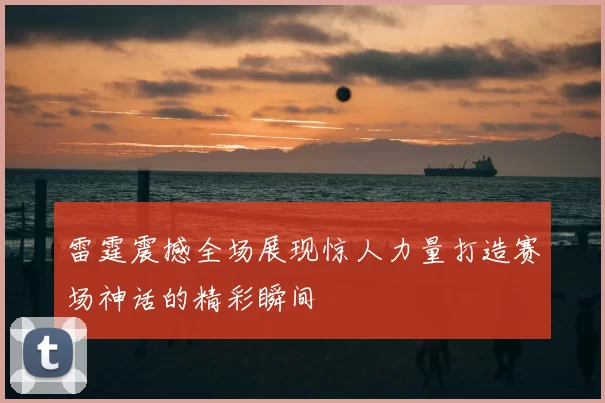 雷霆震撼全场展现惊人力量打造赛场神话的精彩瞬间