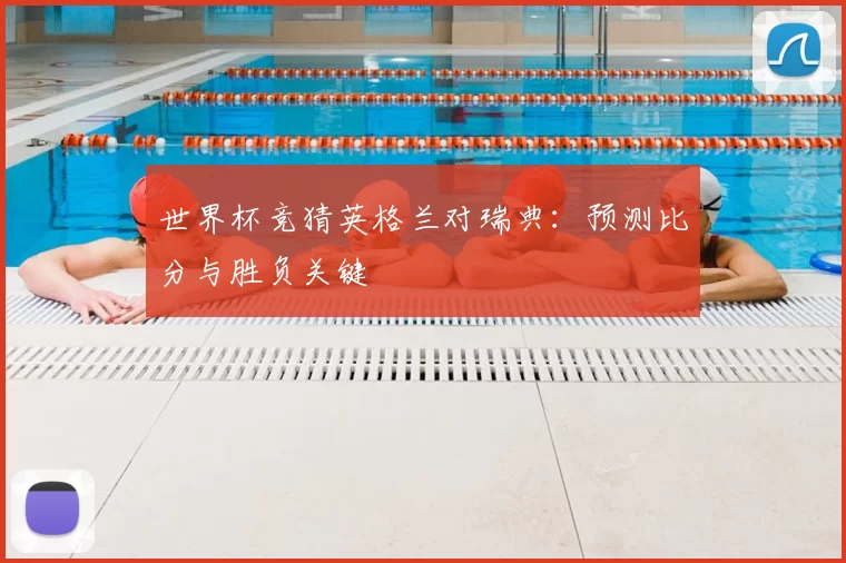 世界杯竞猜英格兰对瑞典：预测比分与胜负关键