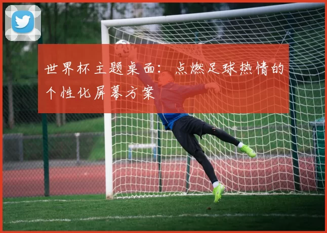 世界杯主题桌面：点燃足球热情的个性化屏幕方案