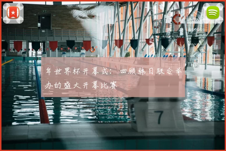 年世界杯开幕式：回顾韩日联合举办的盛大开幕比赛