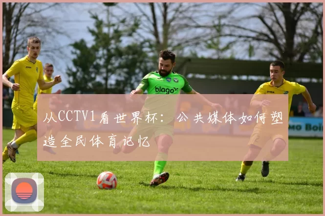 从CCTV1看世界杯:公共媒体如何塑造全民体育记忆