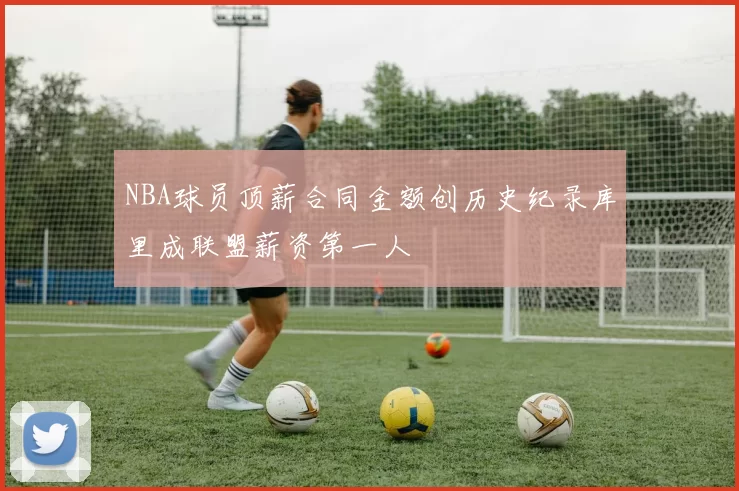 NBA球员顶薪合同金额创历史纪录库里成联盟薪资第一人