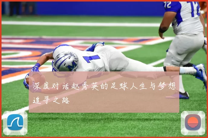 深度对话赵秀英的足球人生与梦想追寻之路