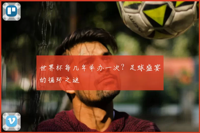 世界杯每几年举办一次?足球盛宴的循环之谜