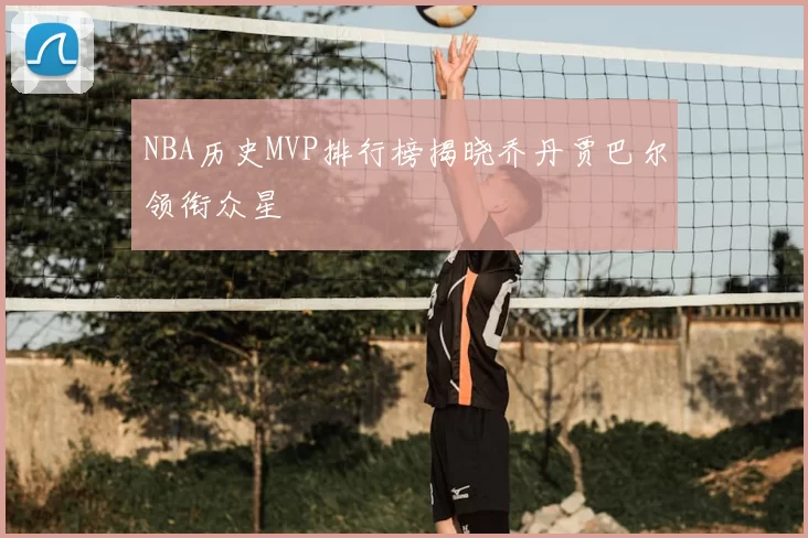 NBA历史MVP排行榜揭晓乔丹贾巴尔领衔众星