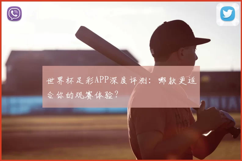 世界杯足彩APP深度评测:哪款更适合你的观赛体验?