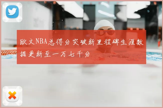 欧文NBA总得分突破新里程碑生涯数据更新至一万七千分