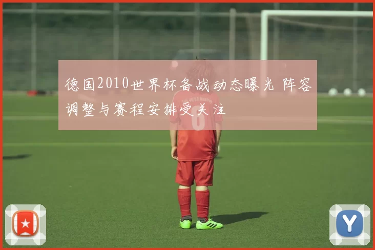 德国2010世界杯备战动态曝光 阵容调整与赛程安排受关注